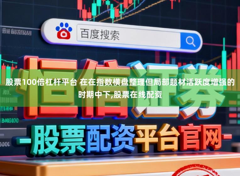 股票100倍杠杆平台 在在指数横盘整理但局部题材活跃度增强的时期中下，股票在线配资