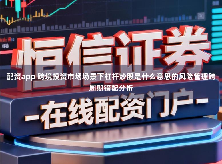 配资app 跨境投资市场场景下杠杆炒股是什么意思的风险管理跨周期错配分析