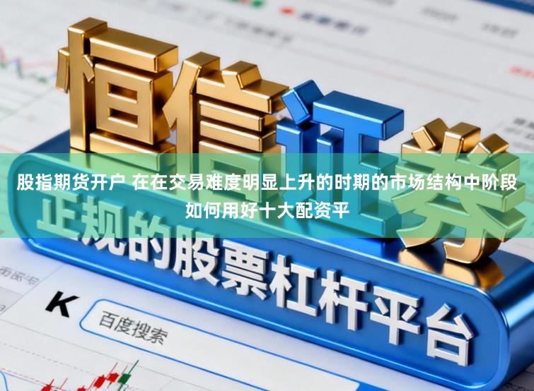 股指期货开户 在在交易难度明显上升的时期的市场结构中阶段如何用好十大配资平