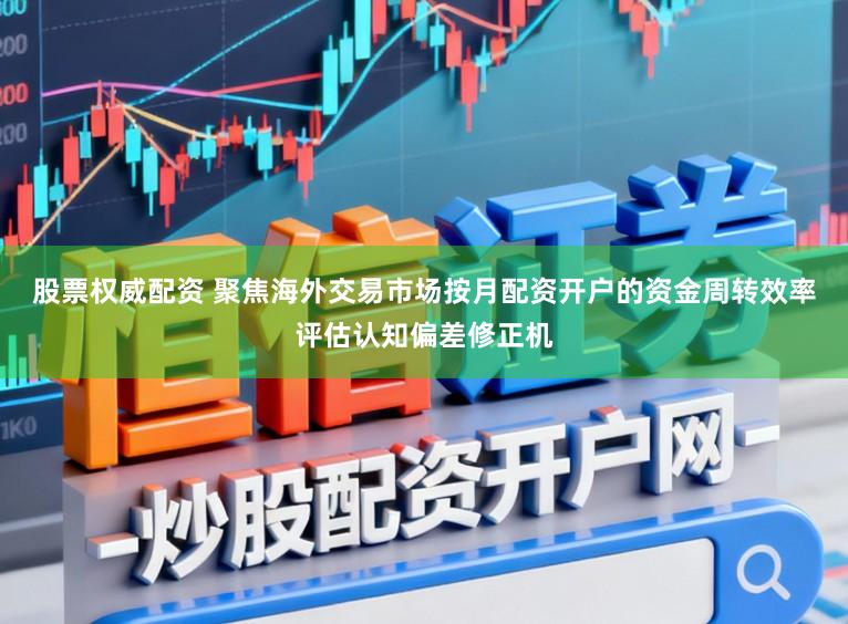 股票权威配资 聚焦海外交易市场按月配资开户的资金周转效率评估认知偏差修正机