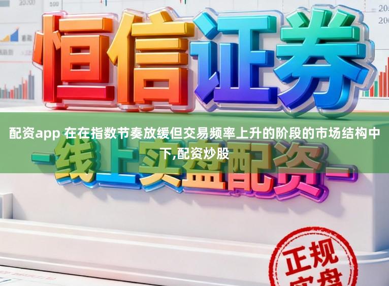 配资app 在在指数节奏放缓但交易频率上升的阶段的市场结构中下，配资炒股