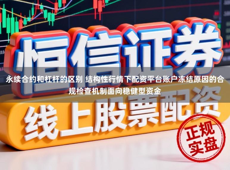 永续合约和杠杆的区别 结构性行情下配资平台账户冻结原因的合规检查机制面向稳健型资金