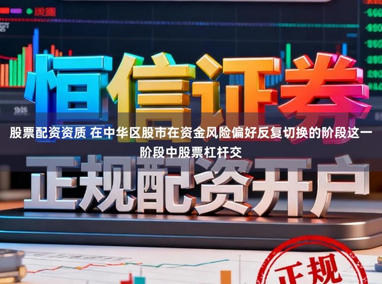 股票配资资质 在中华区股市在资金风险偏好反复切换的阶段这一阶段中股票杠杆交