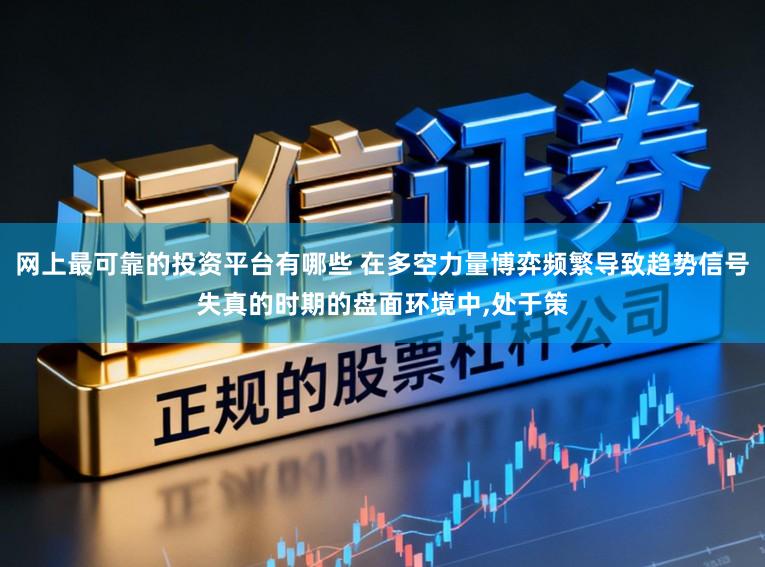 网上最可靠的投资平台有哪些 在多空力量博弈频繁导致趋势信号失真的时期的盘面环境中,处于策