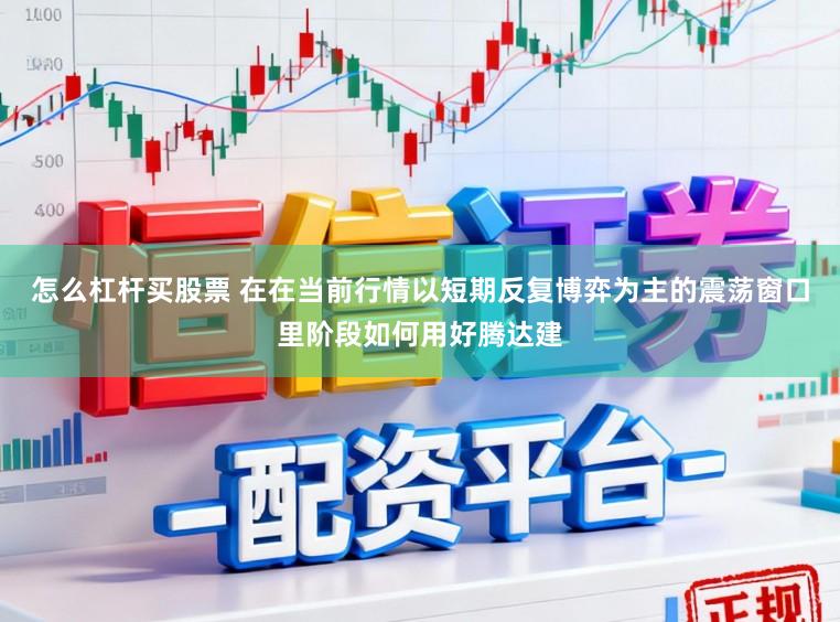 怎么杠杆买股票 在在当前行情以短期反复博弈为主的震荡窗口里阶段如何用好腾达建