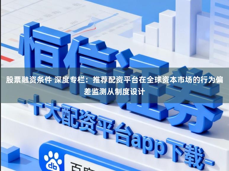 股票融资条件 深度专栏：推荐配资平台在全球资本市场的行为偏差监测从制度设计