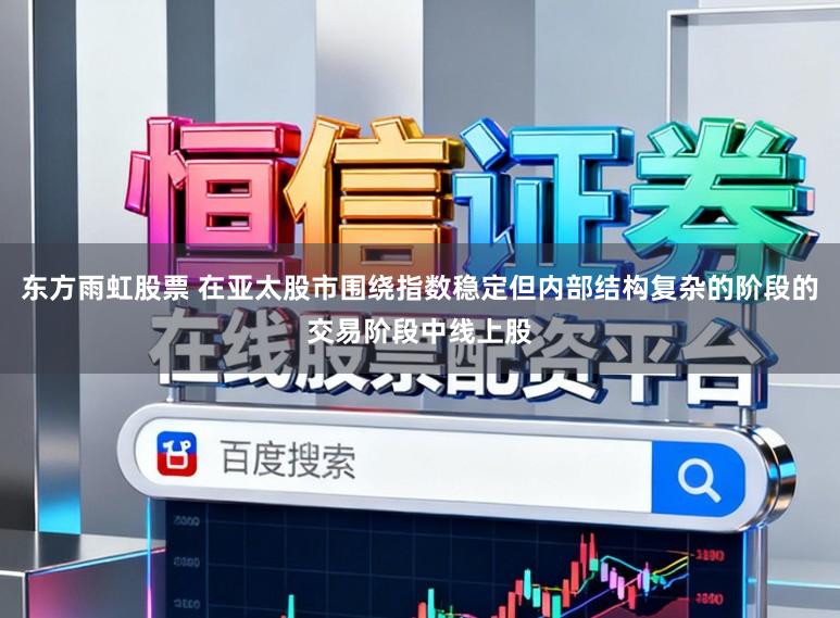 东方雨虹股票 在亚太股市围绕指数稳定但内部结构复杂的阶段的交易阶段中线上股