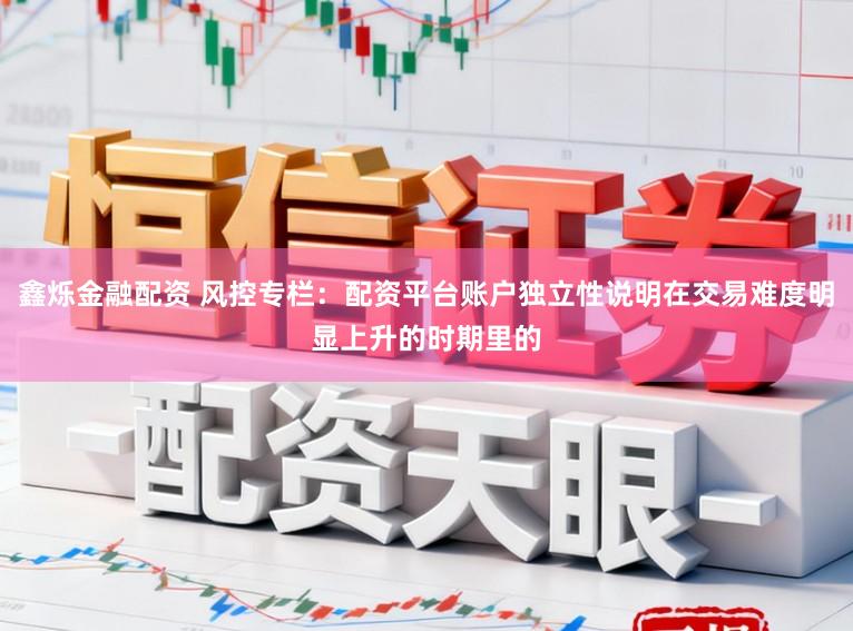 鑫烁金融配资 风控专栏：配资平台账户独立性说明在交易难度明显上升的时期里的