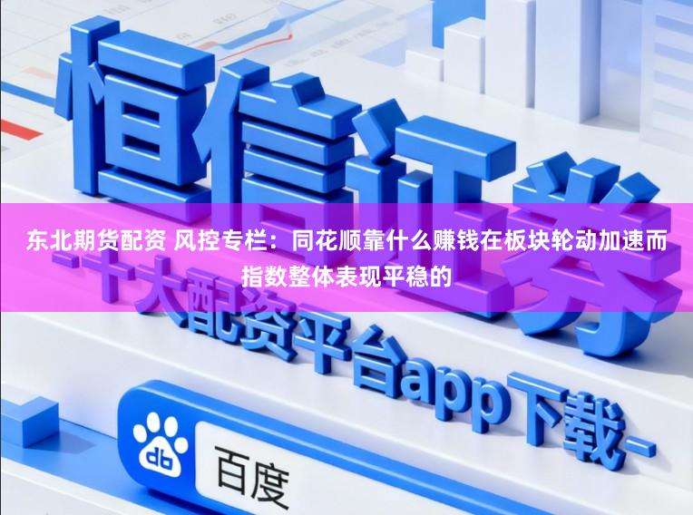 东北期货配资 风控专栏：同花顺靠什么赚钱在板块轮动加速而指数整体表现平稳的