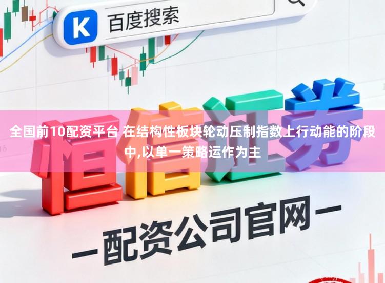 全国前10配资平台 在结构性板块轮动压制指数上行动能的阶段中,以单一策略运作为主