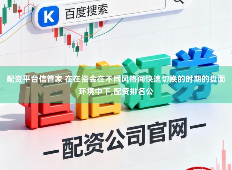 配资平台信管家 在在资金在不同风格间快速切换的时期的盘面环境中下,配资排名公