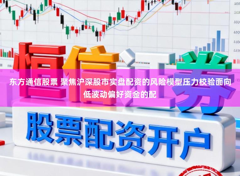东方通信股票 聚焦沪深股市实盘配资的风险模型压力校验面向低波动偏好资金的配