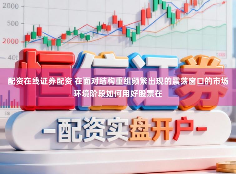 配资在线证券配资 在面对结构重组频繁出现的震荡窗口的市场环境阶段如何用好股票在