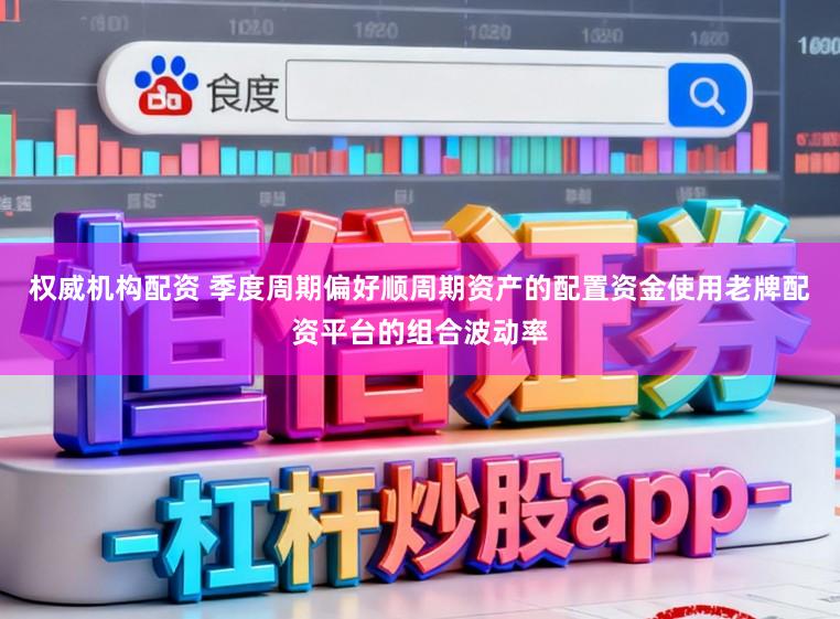 权威机构配资 季度周期偏好顺周期资产的配置资金使用老牌配资平台的组合波动率