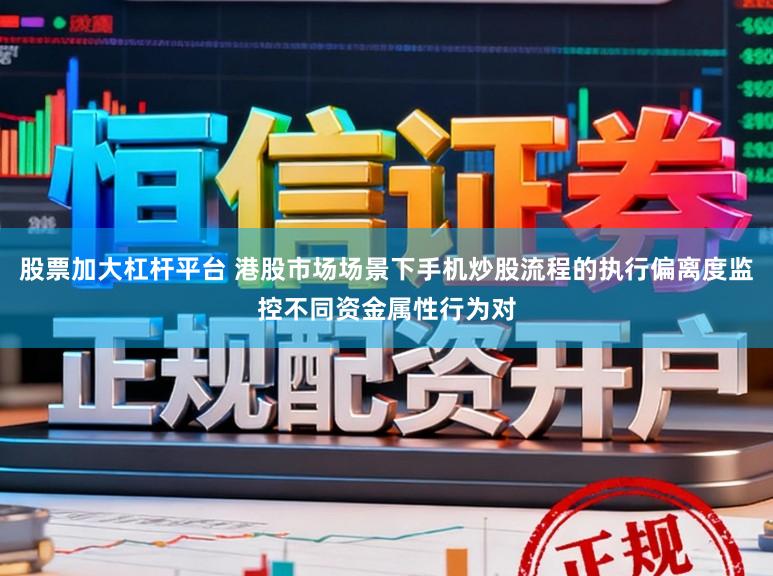 股票加大杠杆平台 港股市场场景下手机炒股流程的执行偏离度监控不同资金属性行为对