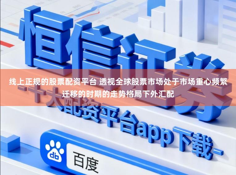线上正规的股票配资平台 透视全球股票市场处于市场重心频繁迁移的时期的走势格局下外汇配