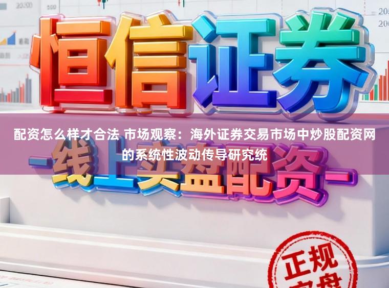 配资怎么样才合法 市场观察：海外证券交易市场中炒股配资网的系统性波动传导研究统