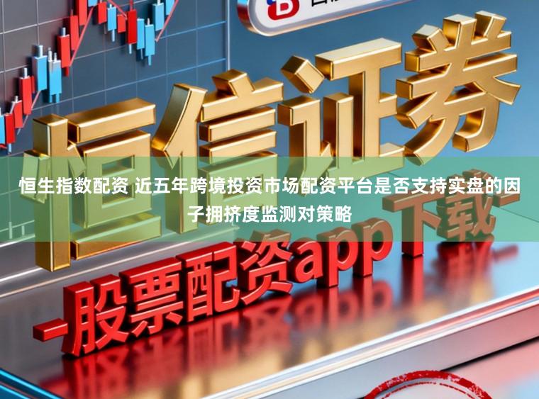 恒生指数配资 近五年跨境投资市场配资平台是否支持实盘的因子拥挤度监测对策略