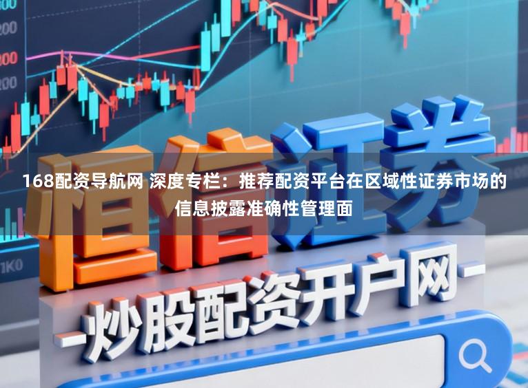 168配资导航网 深度专栏：推荐配资平台在区域性证券市场的信息披露准确性管理面