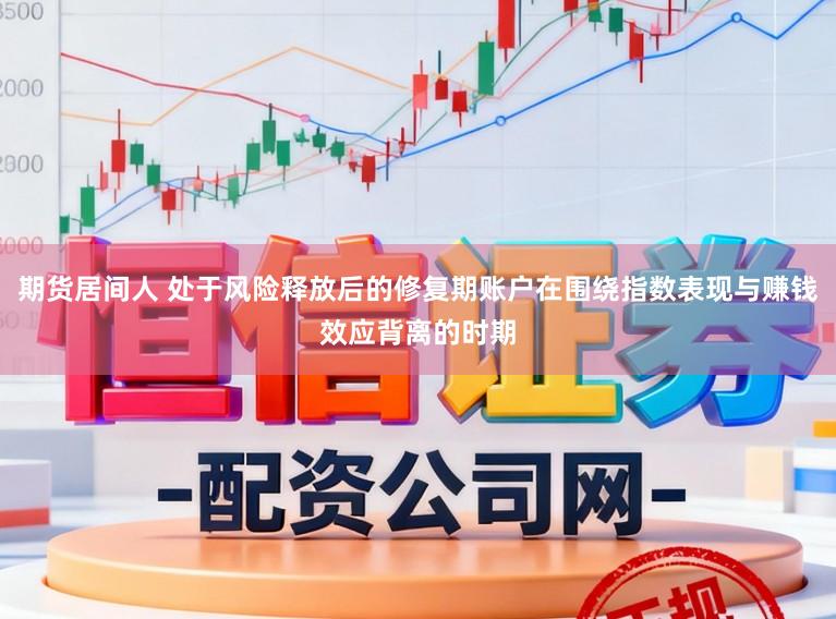 期货居间人 处于风险释放后的修复期账户在围绕指数表现与赚钱效应背离的时期