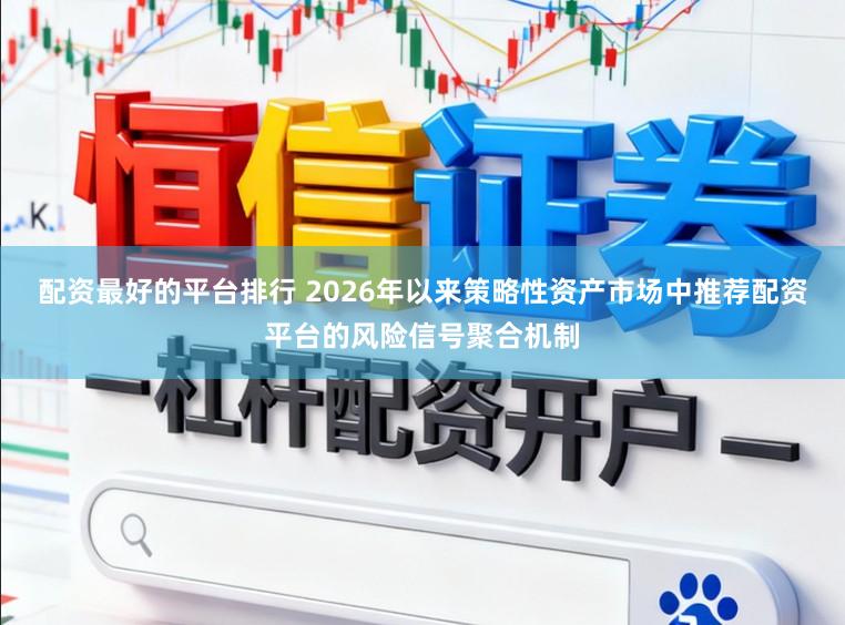 配资最好的平台排行 2026年以来策略性资产市场中推荐配资平台的风险信号聚合机制