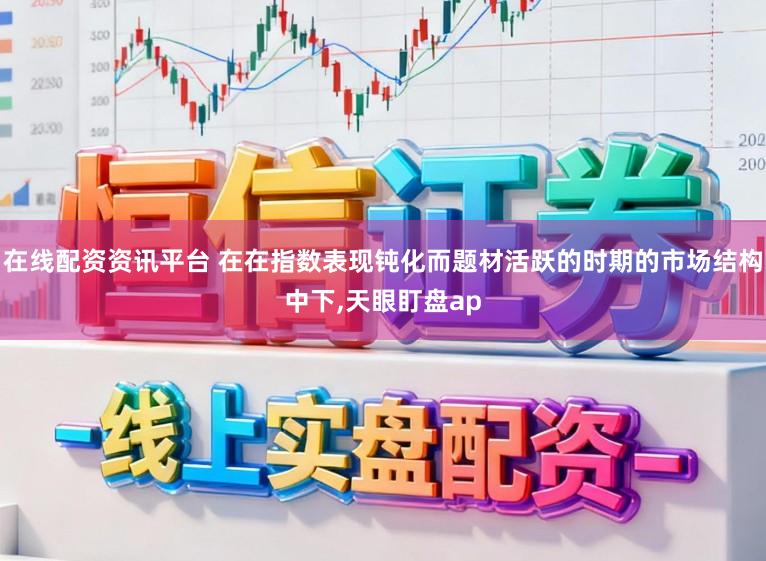 在线配资资讯平台 在在指数表现钝化而题材活跃的时期的市场结构中下，天眼盯盘ap