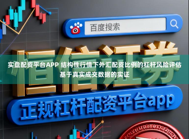 实盘配资平台APP 结构性行情下外汇配资比例的杠杆风险评估基于真实成交数据的实证