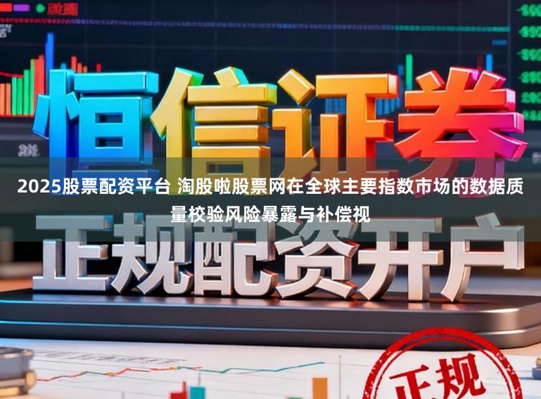2025股票配资平台 淘股啦股票网在全球主要指数市场的数据质量校验风险暴露与补偿视