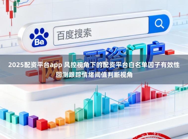 2025配资平台app 风控视角下的配资平台白名单因子有效性回测跟踪情绪阈值判断视角
