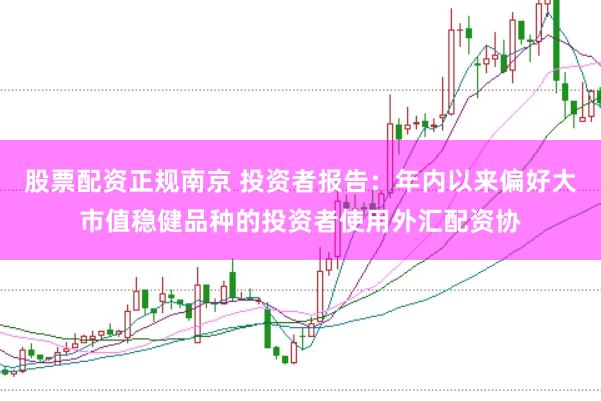 股票配资正规南京 投资者报告:年内以来偏好大市值稳健品种的投资者使用外汇配资协