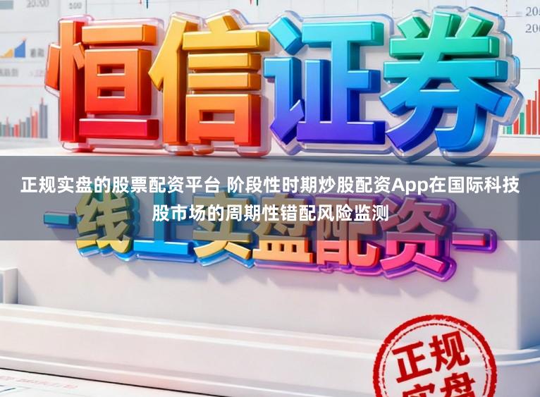 正规实盘的股票配资平台 阶段性时期炒股配资App在国际科技股市场的周期性错配风险监测