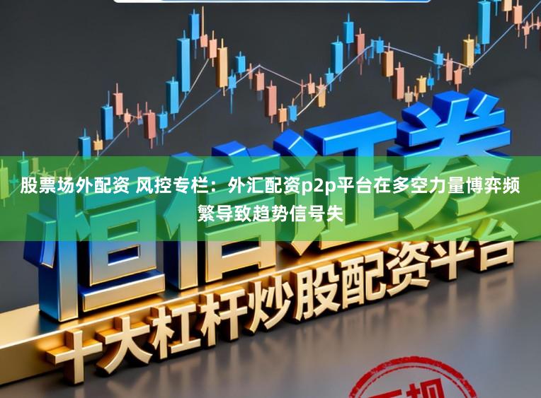 股票场外配资 风控专栏:外汇配资p2p平台在多空力量博弈频繁导致趋势信号失