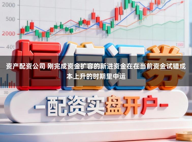 资产配资公司 刚完成资金扩容的新进资金在在当前资金试错成本上升的时期里中运