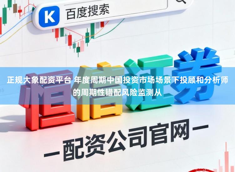 正规大象配资平台 年度周期中国投资市场场景下投顾和分析师的周期性错配风险监测从