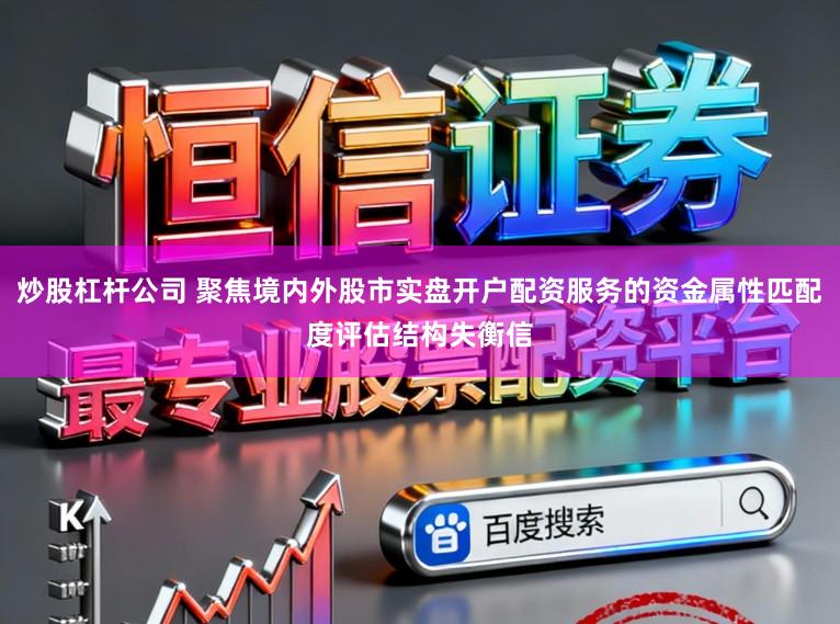 炒股杠杆公司 聚焦境内外股市实盘开户配资服务的资金属性匹配度评估结构失衡信