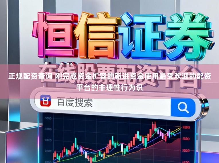 正规配资查询 刚完成资金扩容的新进资金使用最受欢迎的配资平台的非理性行为识