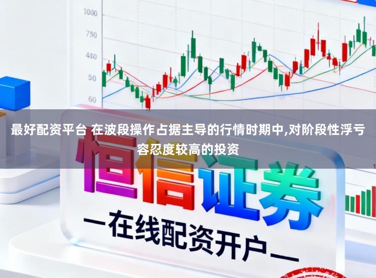 最好配资平台 在波段操作占据主导的行情时期中,对阶段性浮亏容忍度较高的投资
