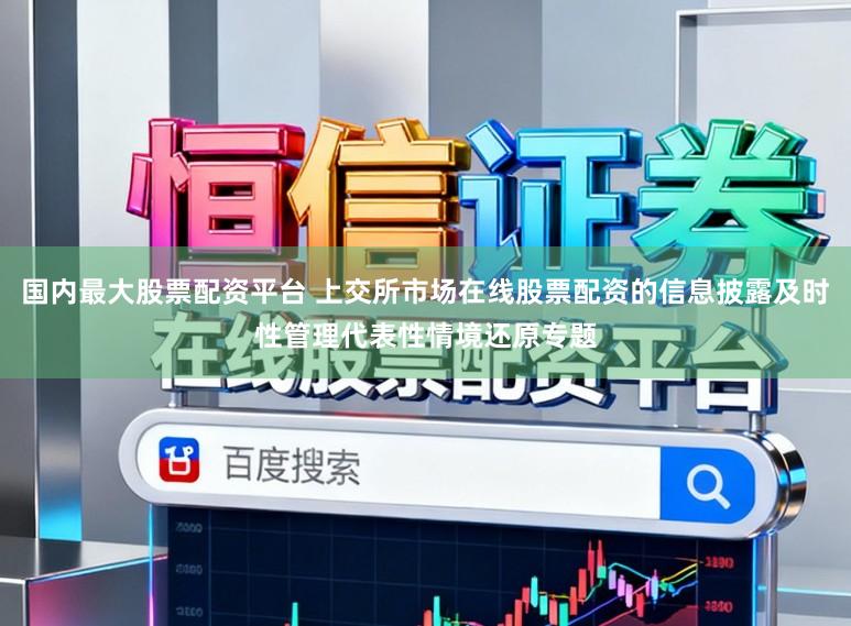 国内最大股票配资平台 上交所市场在线股票配资的信息披露及时性管理代表性情境还原专题
