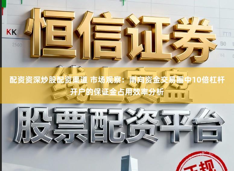 配资资深炒股配资渠道 市场观察：南向资金交易圈中10倍杠杆开户的保证金占用效率分析