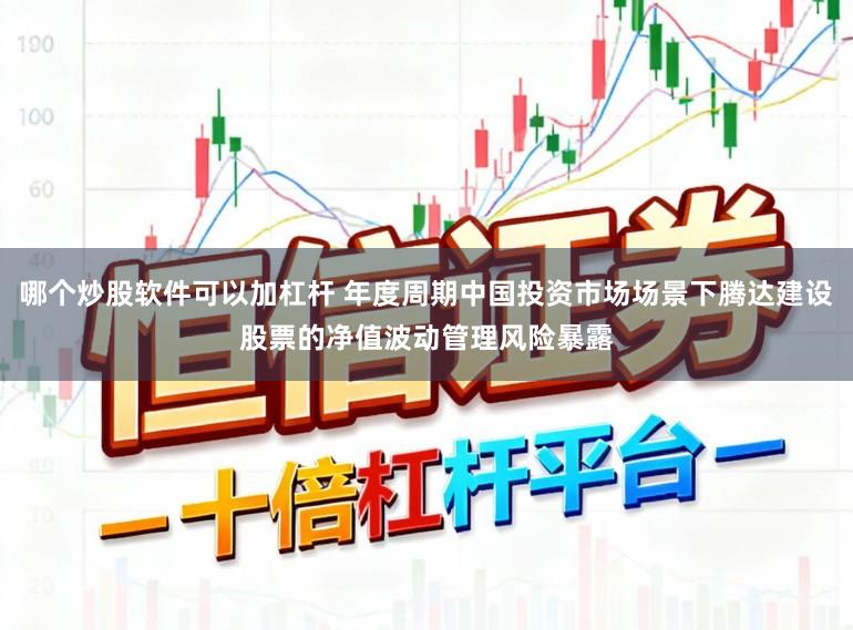 哪个炒股软件可以加杠杆 年度周期中国投资市场场景下腾达建设股票的净值波动管理风险暴露
