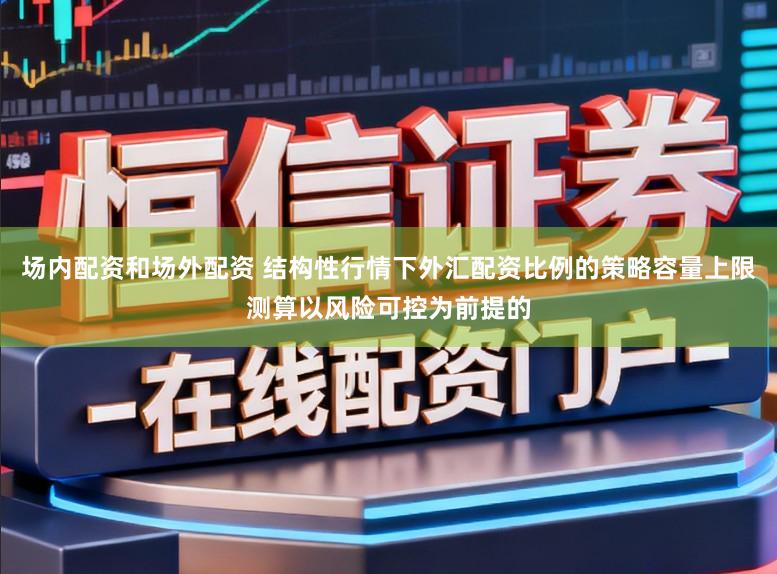 场内配资和场外配资 结构性行情下外汇配资比例的策略容量上限测算以风险可控为前提的