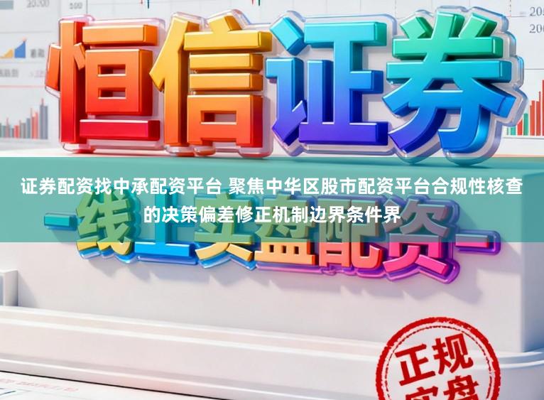 证券配资找中承配资平台 聚焦中华区股市配资平台合规性核查的决策偏差修正机制边界条件界
