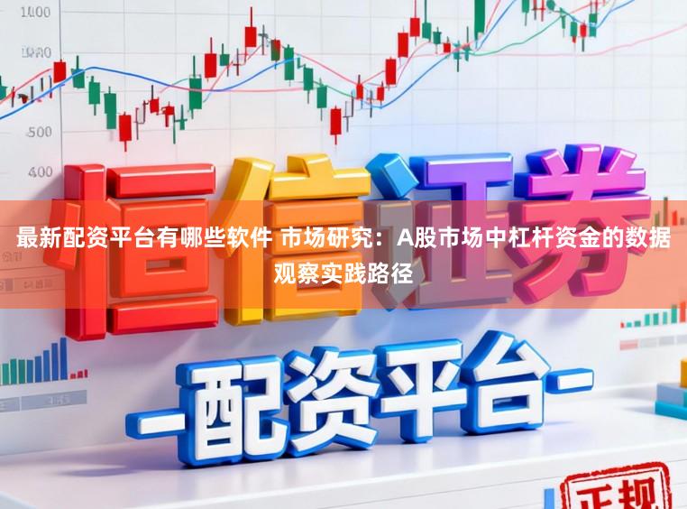 最新配资平台有哪些软件 市场研究:A股市场中杠杆资金的数据观察实践路径
