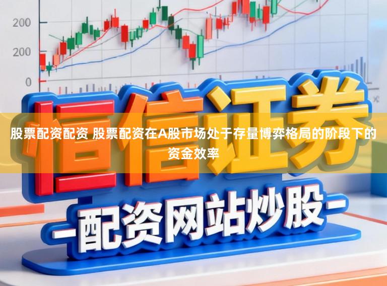 股票配资配资 股票配资在A股市场处于存量博弈格局的阶段下的资金效率
