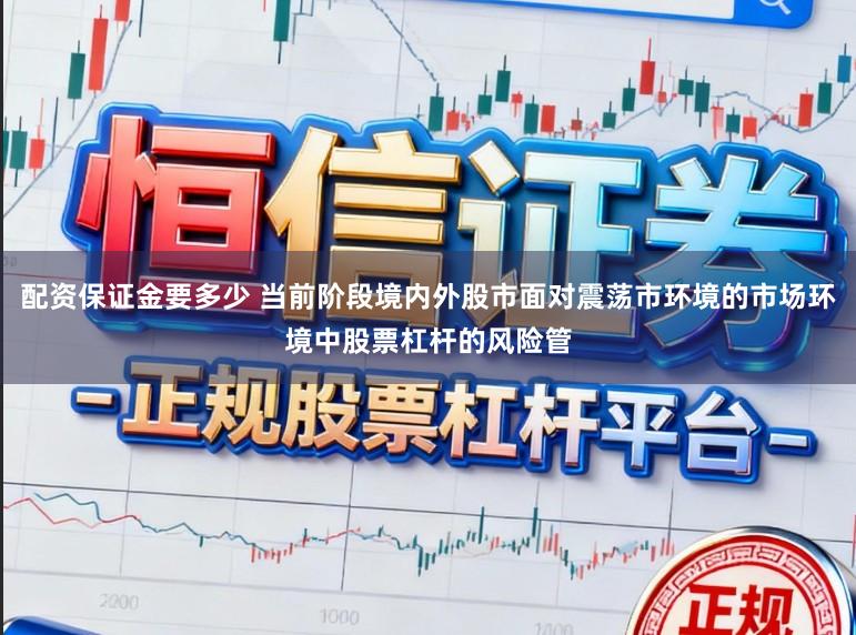 配资保证金要多少 当前阶段境内外股市面对震荡市环境的市场环境中股票杠杆的风险管