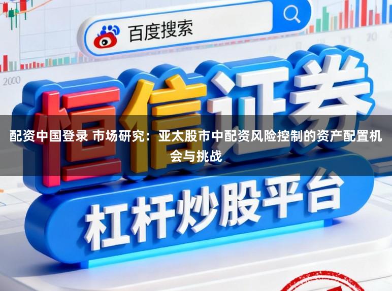 配资中国登录 市场研究：亚太股市中配资风险控制的资产配置机会与挑战