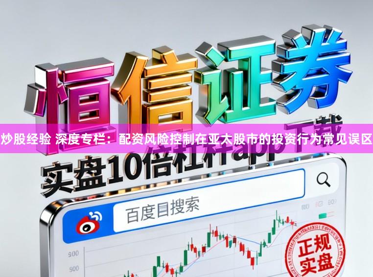 炒股经验 深度专栏：配资风险控制在亚太股市的投资行为常见误区