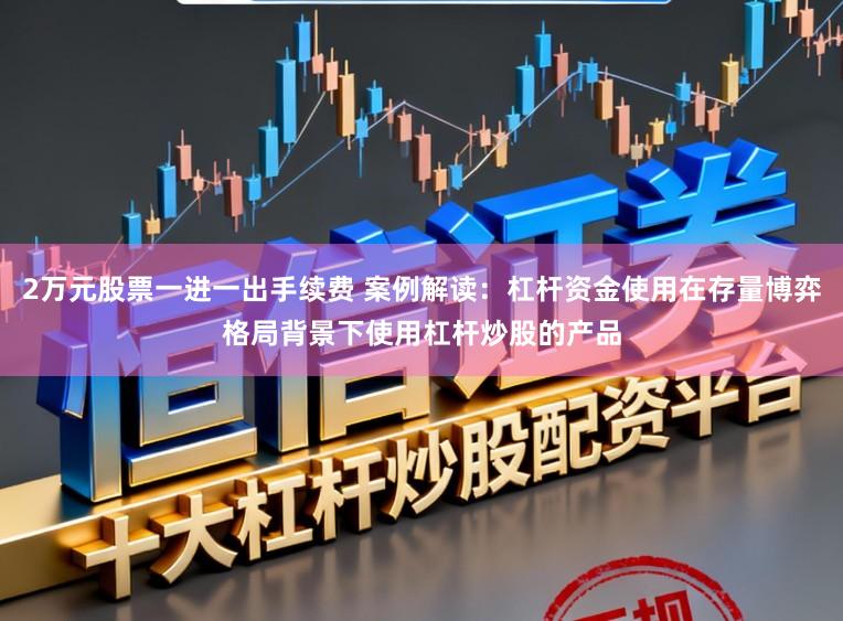 2万元股票一进一出手续费 案例解读:杠杆资金使用在存量博弈格局背景下使用杠杆炒股的产品