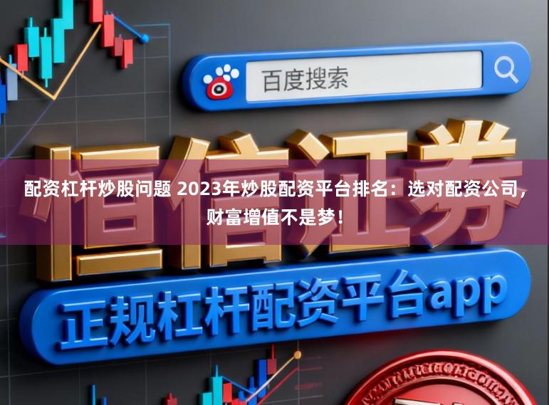 配资杠杆炒股问题 2023年炒股配资平台排名：选对配资公司，财富增值不是梦！