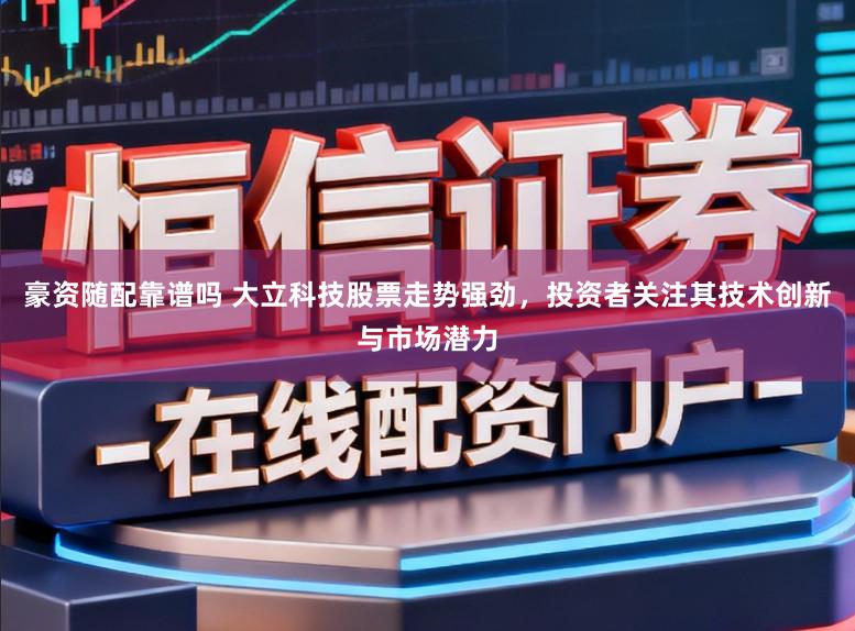 豪资随配靠谱吗 大立科技股票走势强劲，投资者关注其技术创新与市场潜力